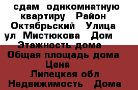 сдам  однкомнатную квартиру › Район ­ Октябрьский › Улица ­ ул. Мистюкова › Дом ­ 10 › Этажность дома ­ 10 › Общая площадь дома ­ 45 › Цена ­ 8 000 - Липецкая обл. Недвижимость » Дома, коттеджи, дачи аренда   